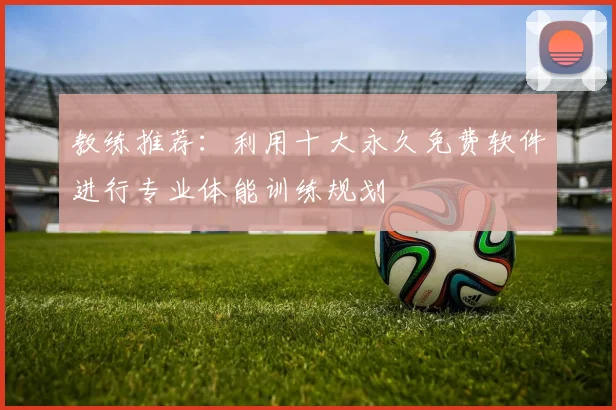 教练推荐：利用十大永久免费软件进行专业体能训练规划