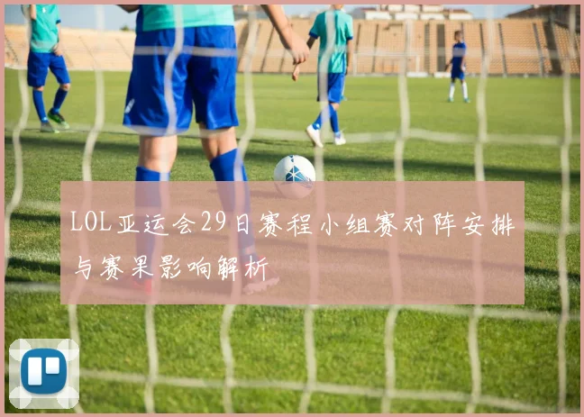LOL亚运会29日赛程小组赛对阵安排与赛果影响解析