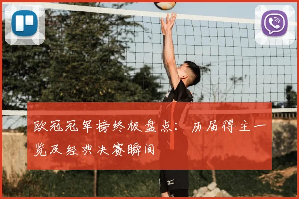 欧冠冠军榜终极盘点：历届得主一览及经典决赛瞬间