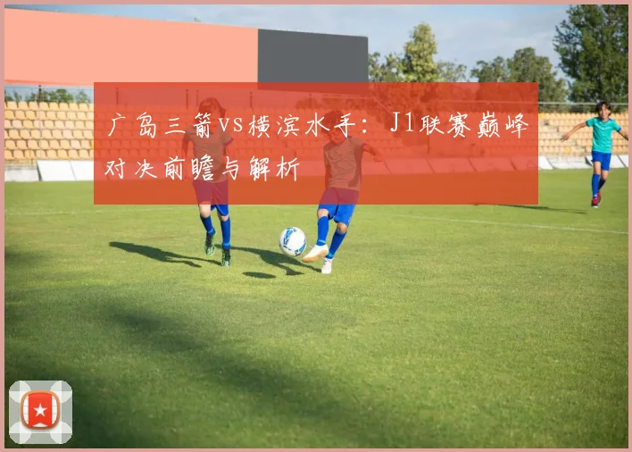广岛三箭vs横滨水手:J1联赛巅峰对决前瞻与解析