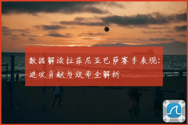 数据解读拉菲尼亚巴萨赛季表现：进攻贡献与效率全解析