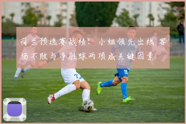 荷兰预选赛战绩：小组领先出线 客场不败与净胜球两项成关键因素