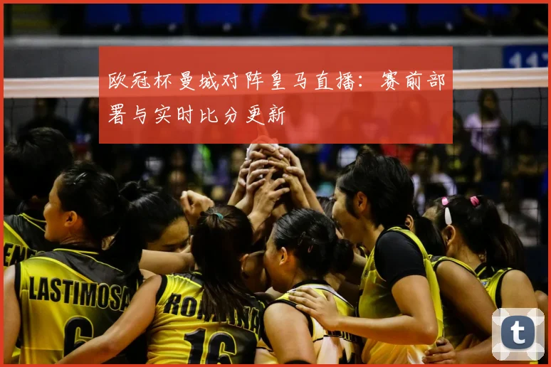欧冠杯曼城对阵皇马直播:赛前部署与实时比分更新