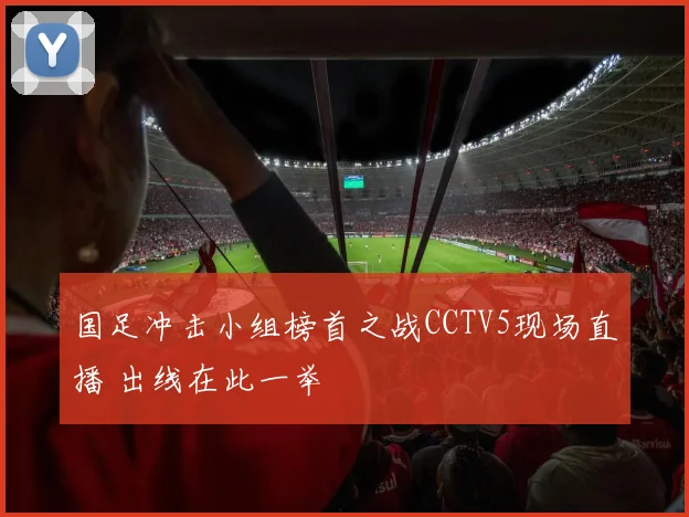国足冲击小组榜首之战CCTV5现场直播 出线在此一举