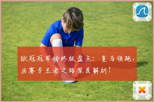 欧冠冠军榜终极盘点：皇马领跑，历赛季王者之路深度解析！