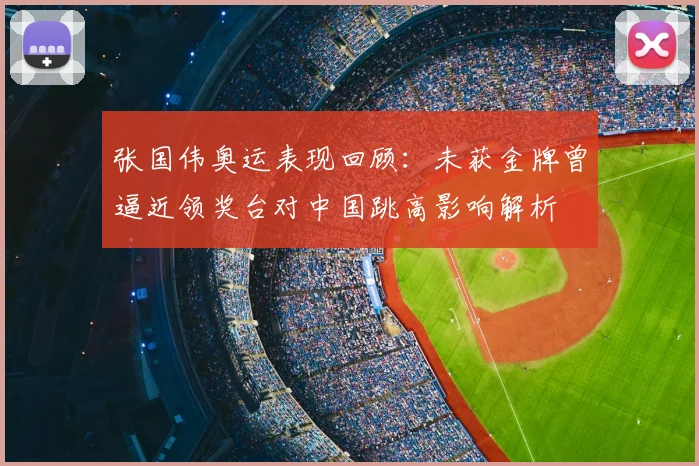 张国伟奥运表现回顾:未获金牌曾逼近领奖台对中国跳高影响解析