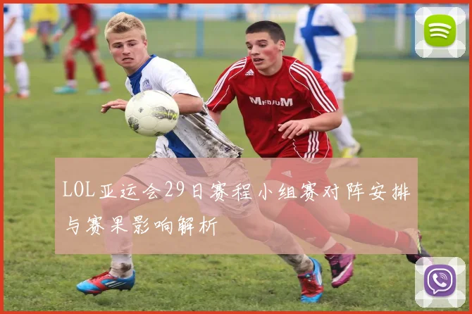 LOL亚运会29日赛程小组赛对阵安排与赛果影响解析