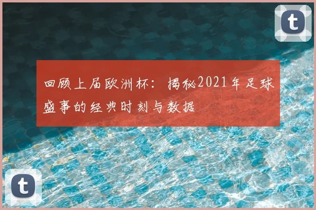 回顾上届欧洲杯：揭秘2021年足球盛事的经典时刻与数据