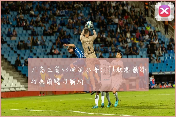 广岛三箭vs横滨水手：J1联赛巅峰对决前瞻与解析