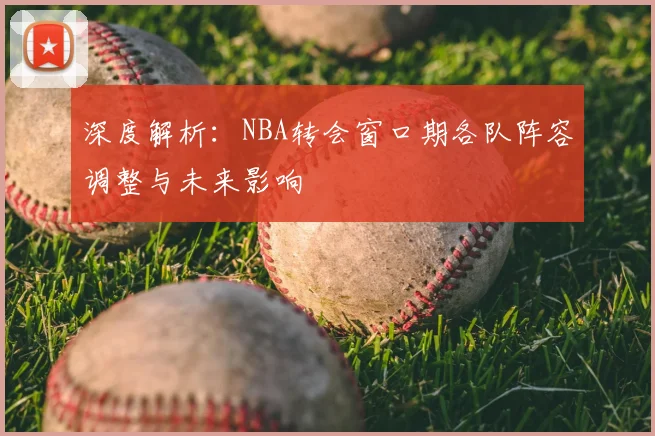 深度解析：NBA转会窗口期各队阵容调整与未来影响