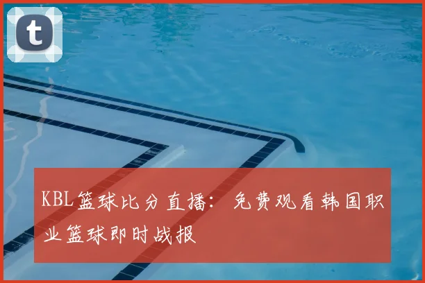 KBL篮球比分直播：免费观看韩国职业篮球即时战报