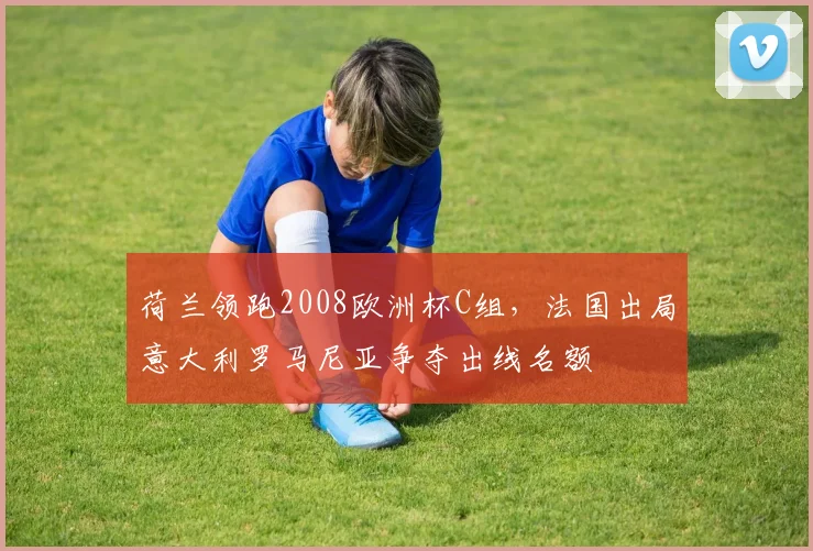 荷兰领跑2008欧洲杯C组，法国出局意大利罗马尼亚争夺出线名额