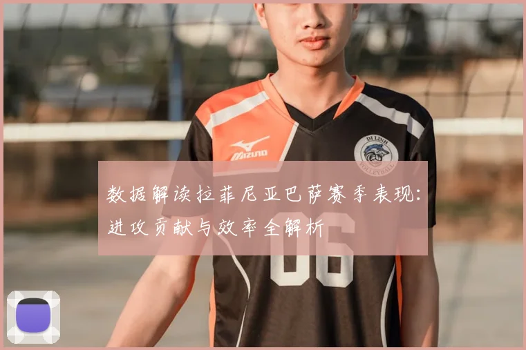 数据解读拉菲尼亚巴萨赛季表现：进攻贡献与效率全解析