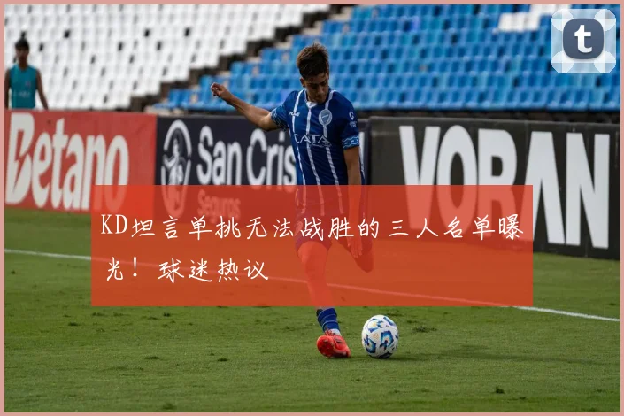 KD坦言单挑无法战胜的三人名单曝光!球迷热议