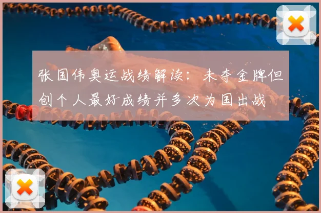 张国伟奥运战绩解读:未夺金牌但创个人最好成绩并多次为国出战