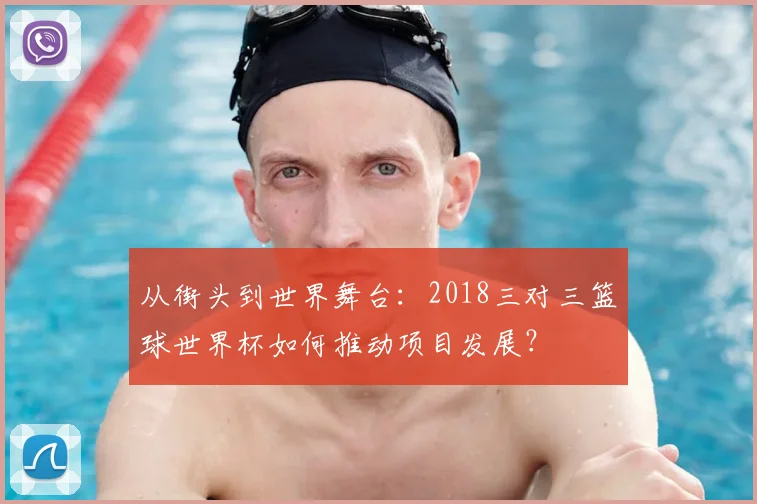 从街头到世界舞台：2018三对三篮球世界杯如何推动项目发展？