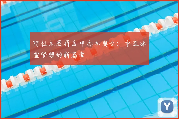 阿拉木图再度申办冬奥会：中亚冰雪梦想的新篇章