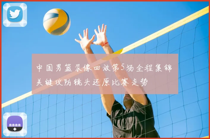 中国男篮录像回放第5场全程集锦 关键攻防镜头还原比赛走势