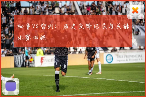 秘鲁vs智利：历史交锋记录与关键比赛回顾