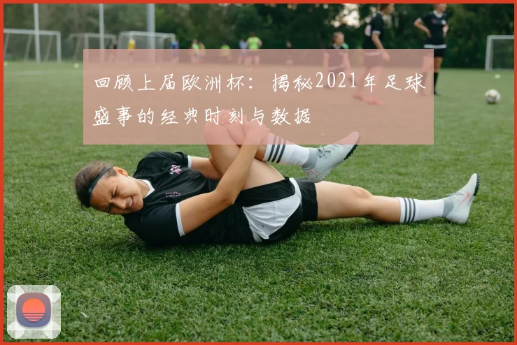 回顾上届欧洲杯：揭秘2021年足球盛事的经典时刻与数据