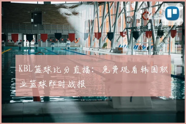 KBL篮球比分直播:免费观看韩国职业篮球即时战报