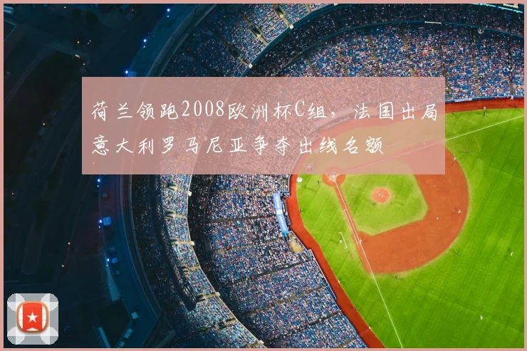 荷兰领跑2008欧洲杯C组，法国出局意大利罗马尼亚争夺出线名额