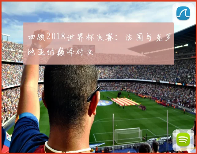 回顾2018世界杯决赛:法国与克罗地亚的巅峰对决