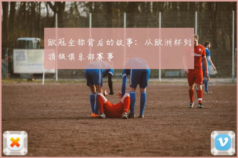 欧冠全称背后的故事：从欧洲杯到顶级俱乐部赛事