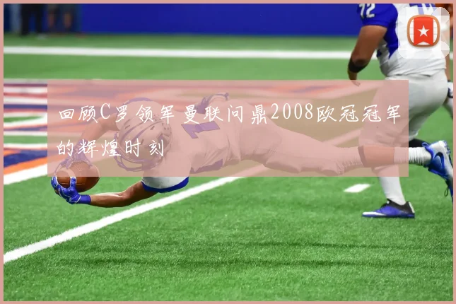 回顾C罗领军曼联问鼎2008欧冠冠军的辉煌时刻