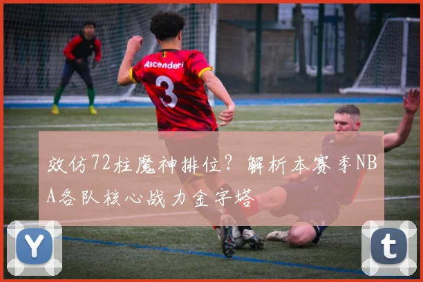 效仿72柱魔神排位?解析本赛季NBA各队核心战力金字塔