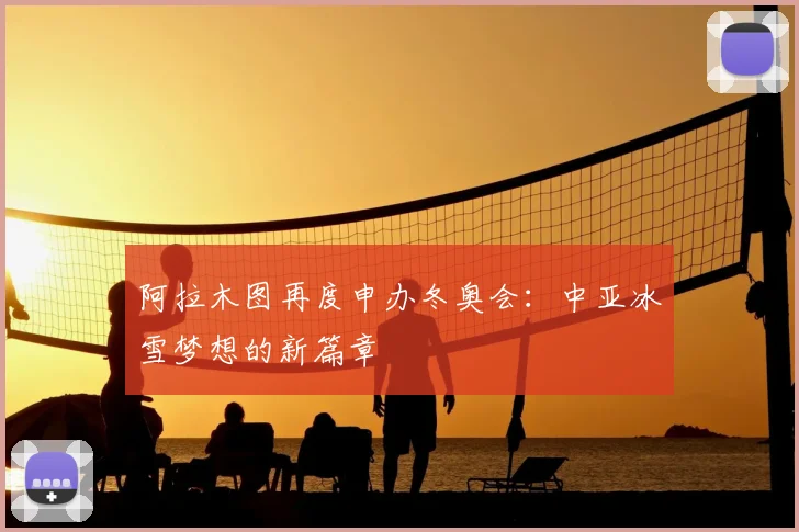 阿拉木图再度申办冬奥会：中亚冰雪梦想的新篇章