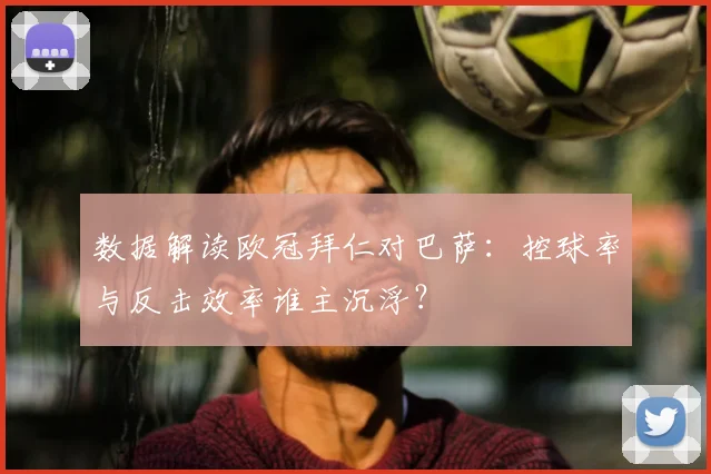 数据解读欧冠拜仁对巴萨：控球率与反击效率谁主沉浮？