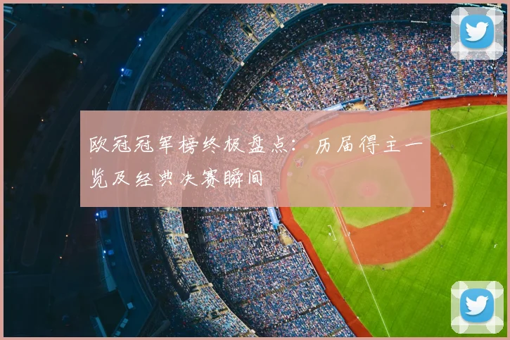 欧冠冠军榜终极盘点：历届得主一览及经典决赛瞬间
