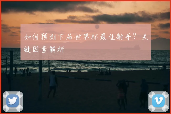 如何预测下届世界杯最佳射手？关键因素解析