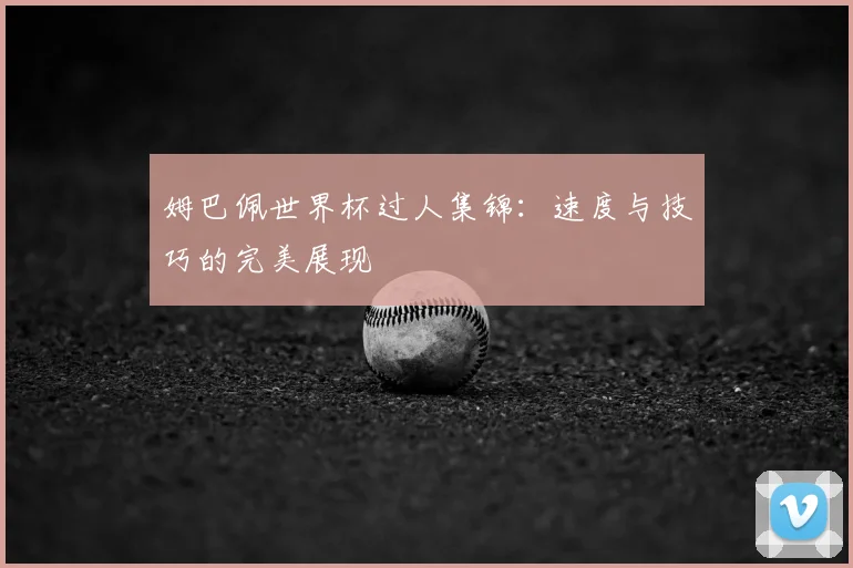姆巴佩世界杯过人集锦：速度与技巧的完美展现