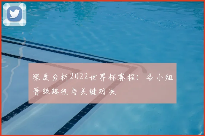 深度分析2022世界杯赛程：各小组晋级路径与关键对决