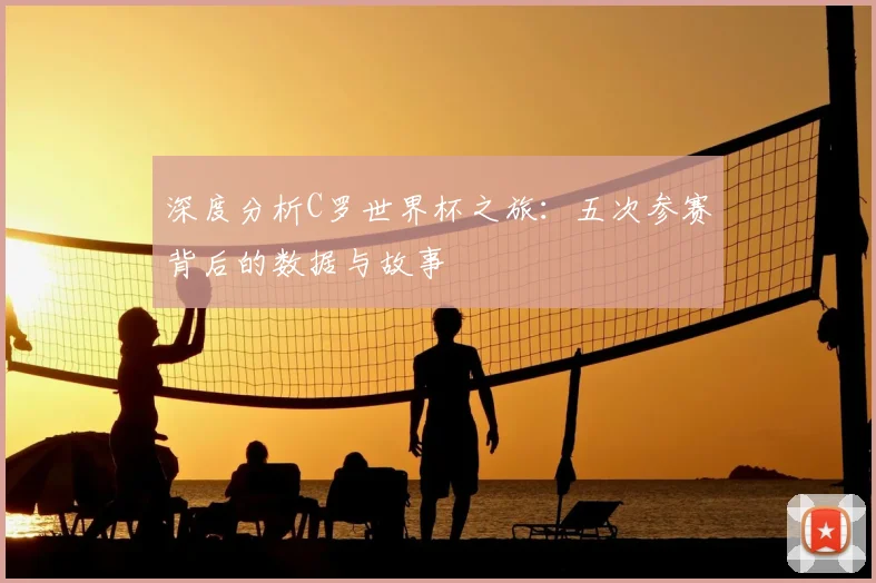 深度分析C罗世界杯之旅：五次参赛背后的数据与故事