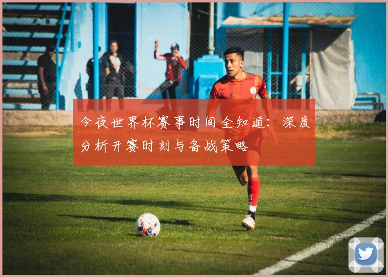 今夜世界杯赛事时间全知道：深度分析开赛时刻与备战策略