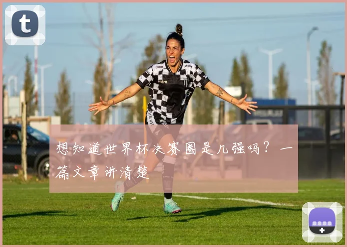 想知道世界杯决赛圈是几强吗?一篇文章讲清楚