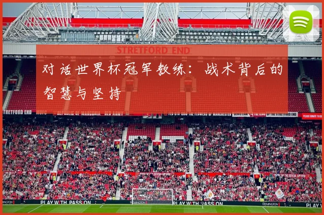 对话世界杯冠军教练：战术背后的智慧与坚持