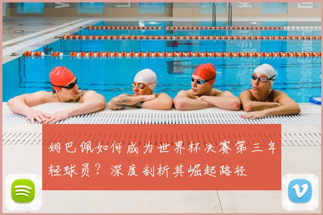 姆巴佩如何成为世界杯决赛第三年轻球员？深度剖析其崛起路径