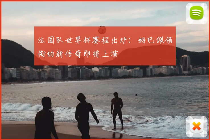 法国队世界杯赛程出炉:姆巴佩领衔的新传奇即将上演