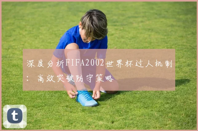深度分析FIFA2002世界杯过人机制：高效突破防守策略
