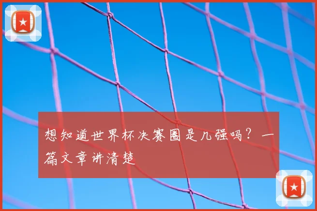 想知道世界杯决赛圈是几强吗？一篇文章讲清楚