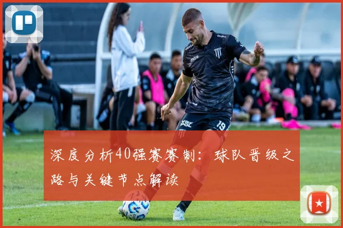 深度分析40强赛赛制：球队晋级之路与关键节点解读