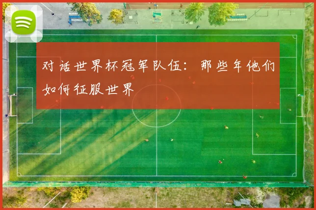 对话世界杯冠军队伍：那些年他们如何征服世界