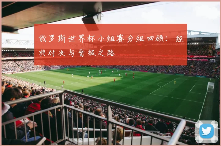 俄罗斯世界杯小组赛分组回顾:经典对决与晋级之路