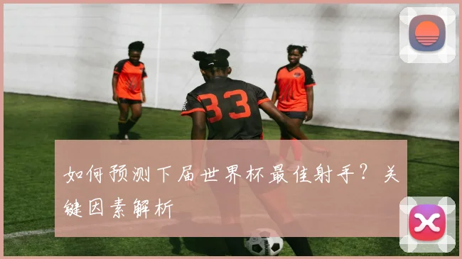 如何预测下届世界杯最佳射手？关键因素解析