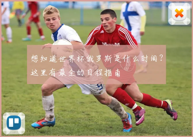 想知道世界杯俄罗斯是什么时间?这里有最全的日程指南