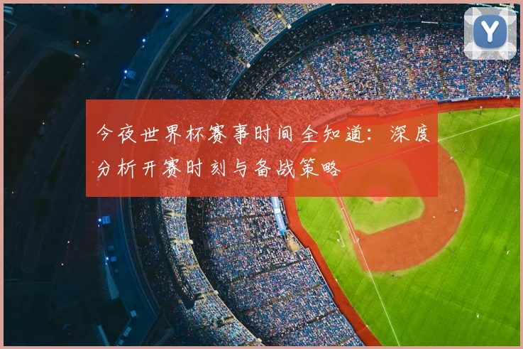 今夜世界杯赛事时间全知道：深度分析开赛时刻与备战策略